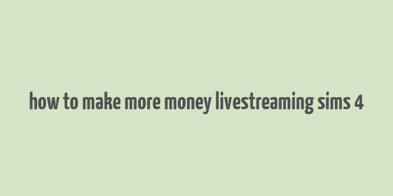 how to make more money livestreaming sims 4