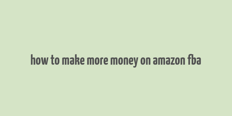 how to make more money on amazon fba