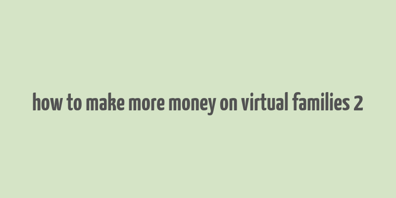 how to make more money on virtual families 2