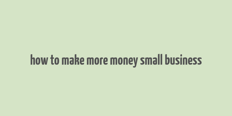 how to make more money small business