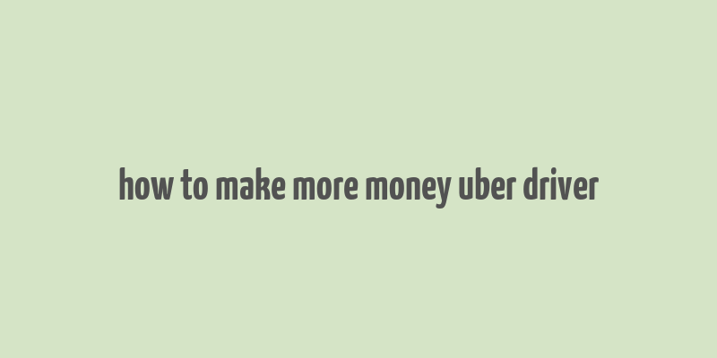 how to make more money uber driver