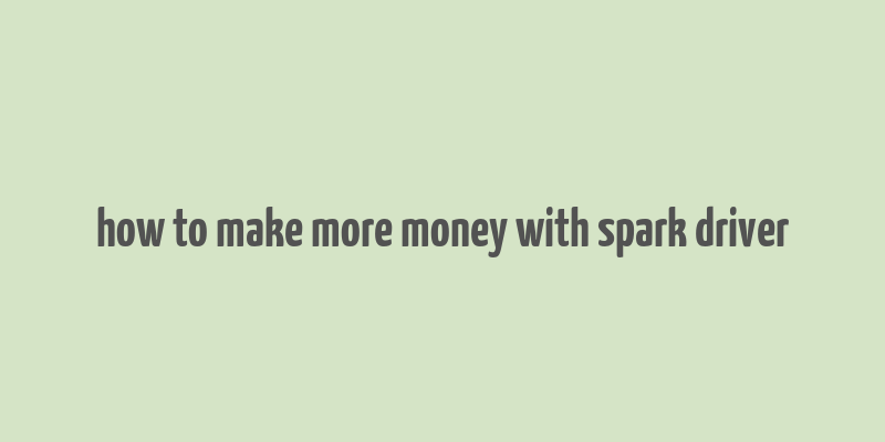 how to make more money with spark driver