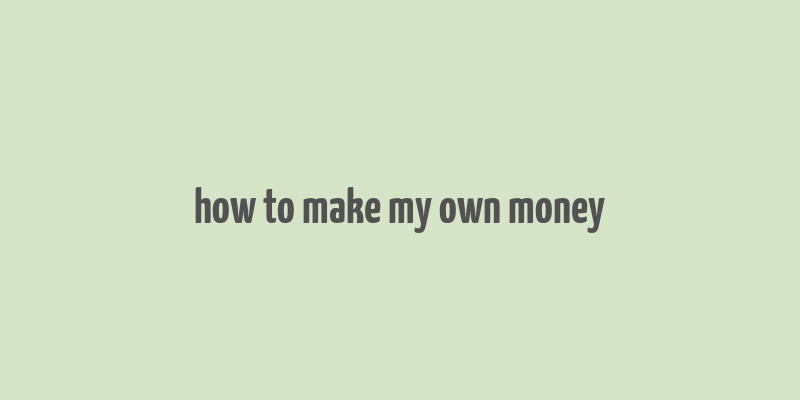 how to make my own money