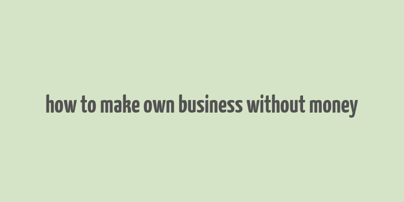 how to make own business without money