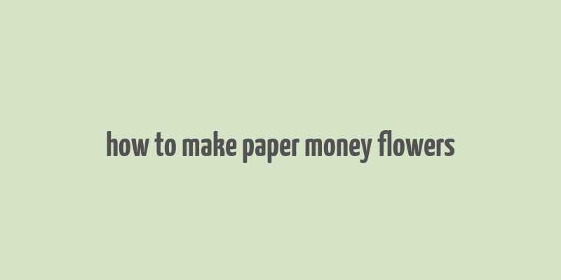 how to make paper money flowers