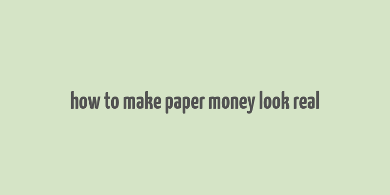 how to make paper money look real