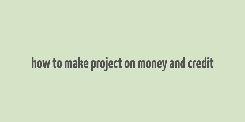 how to make project on money and credit