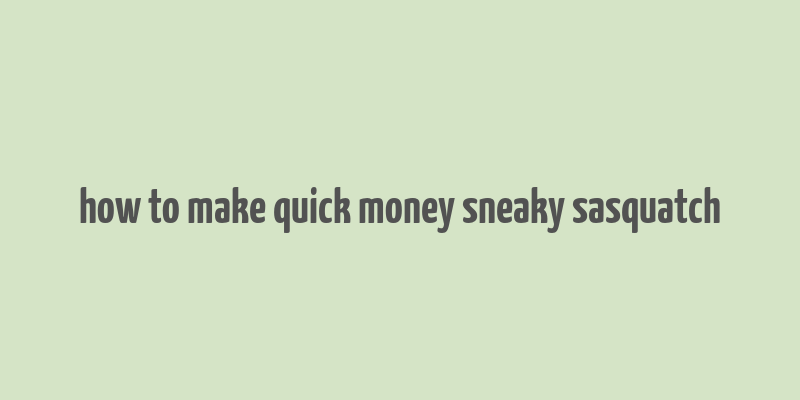 how to make quick money sneaky sasquatch