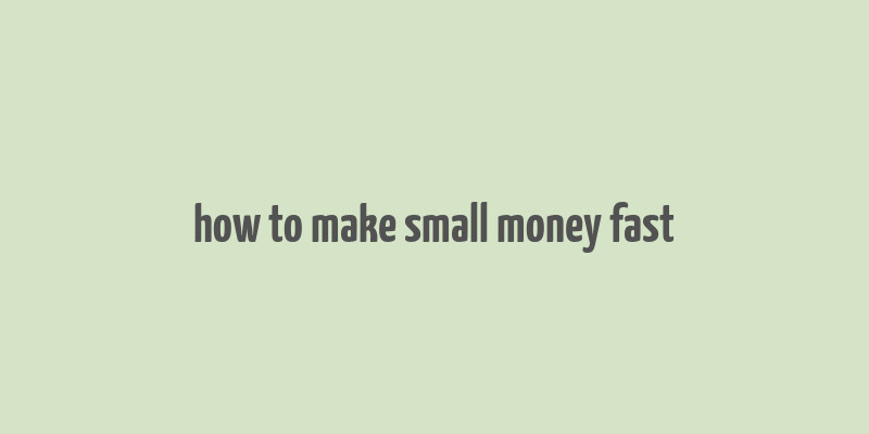 how to make small money fast