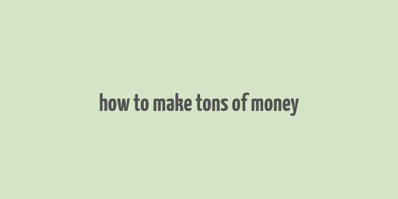 how to make tons of money