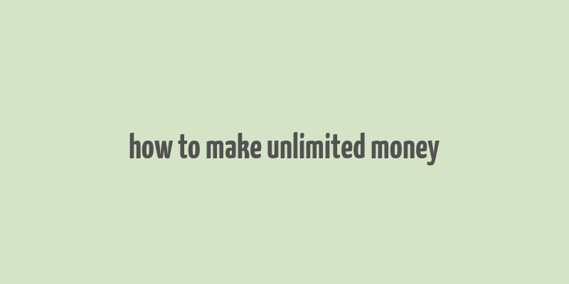 how to make unlimited money