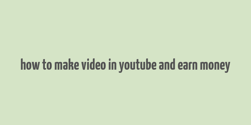 how to make video in youtube and earn money