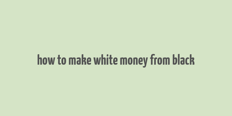 how to make white money from black