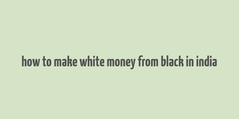 how to make white money from black in india