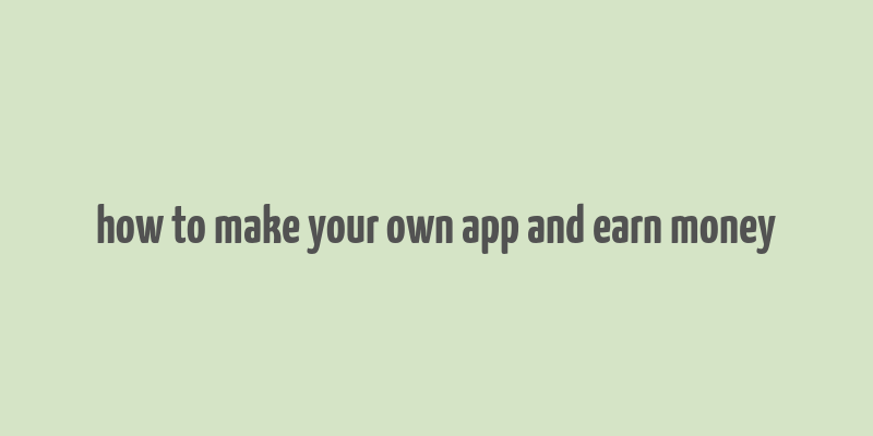 how to make your own app and earn money