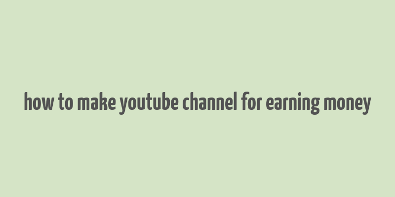 how to make youtube channel for earning money