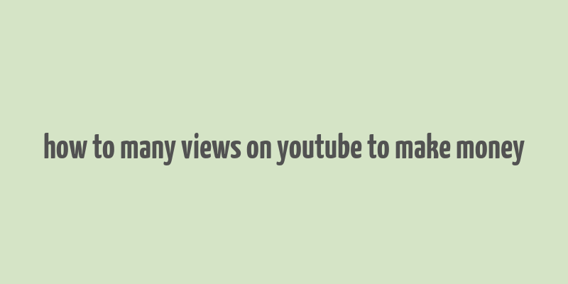 how to many views on youtube to make money