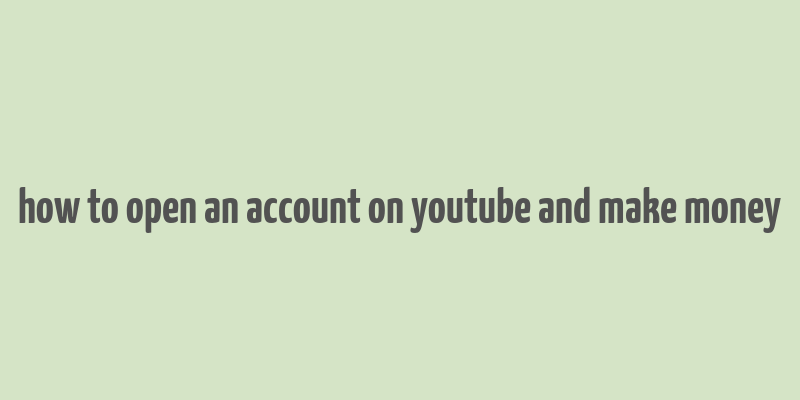 how to open an account on youtube and make money