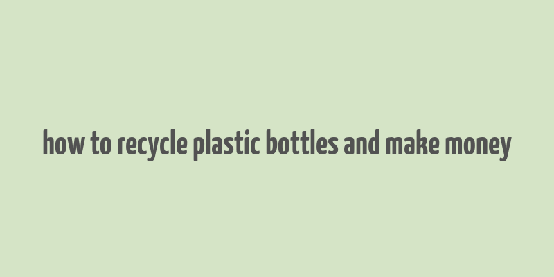 how to recycle plastic bottles and make money