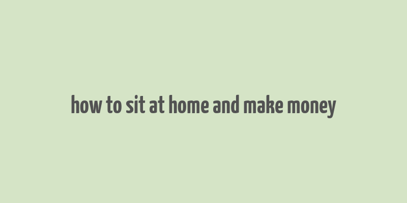 how to sit at home and make money