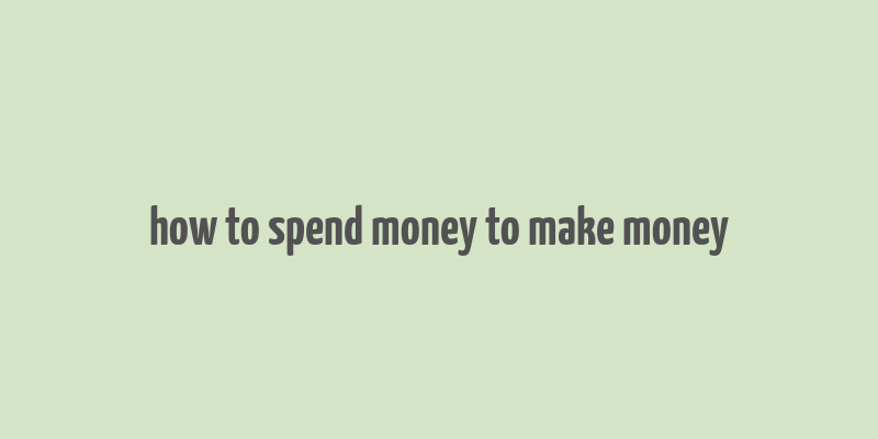 how to spend money to make money