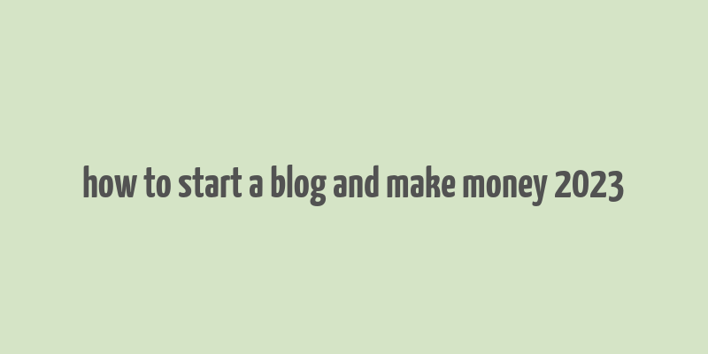 how to start a blog and make money 2023