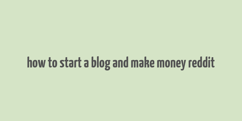 how to start a blog and make money reddit