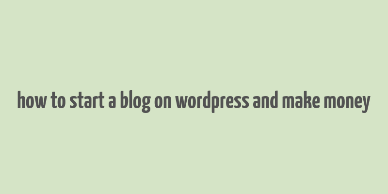 how to start a blog on wordpress and make money