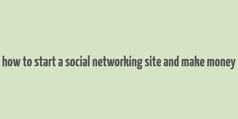 how to start a social networking site and make money