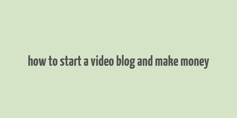 how to start a video blog and make money