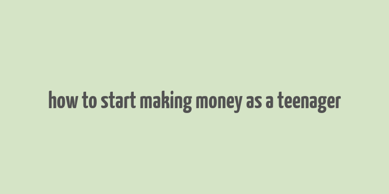 how to start making money as a teenager