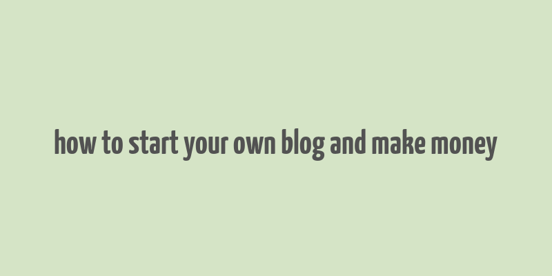 how to start your own blog and make money