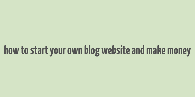 how to start your own blog website and make money