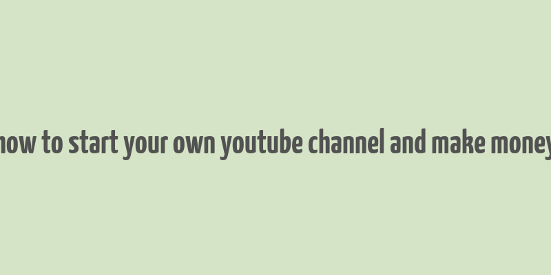 how to start your own youtube channel and make money