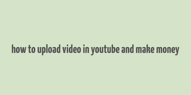 how to upload video in youtube and make money