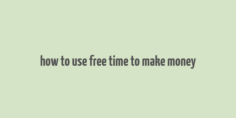 how to use free time to make money