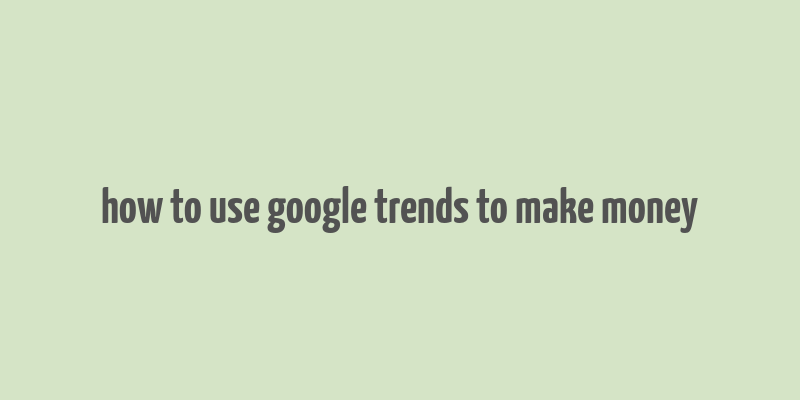 how to use google trends to make money