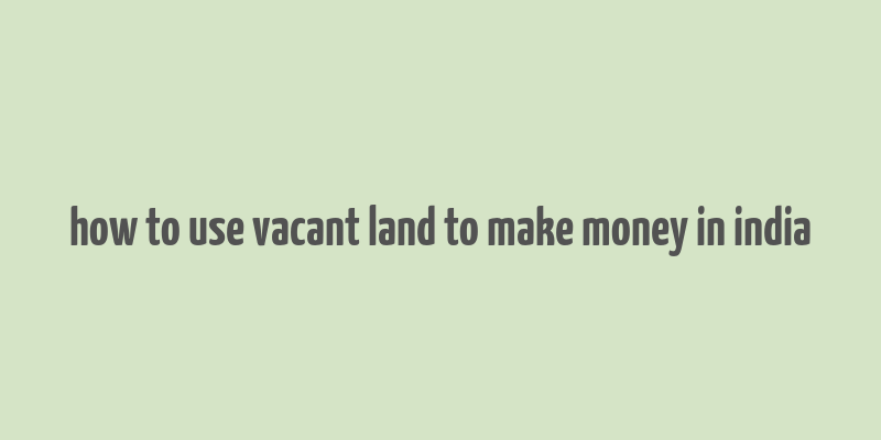 how to use vacant land to make money in india