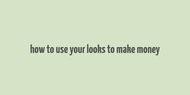 how to use your looks to make money