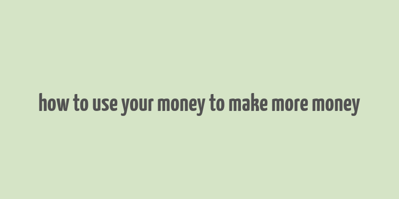 how to use your money to make more money