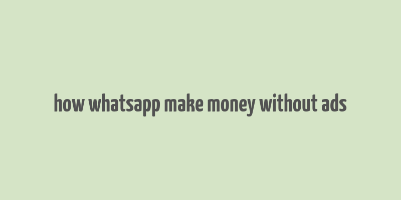 how whatsapp make money without ads