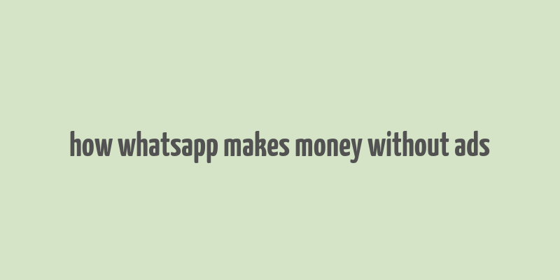 how whatsapp makes money without ads