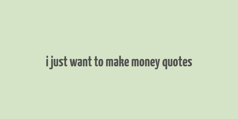 i just want to make money quotes