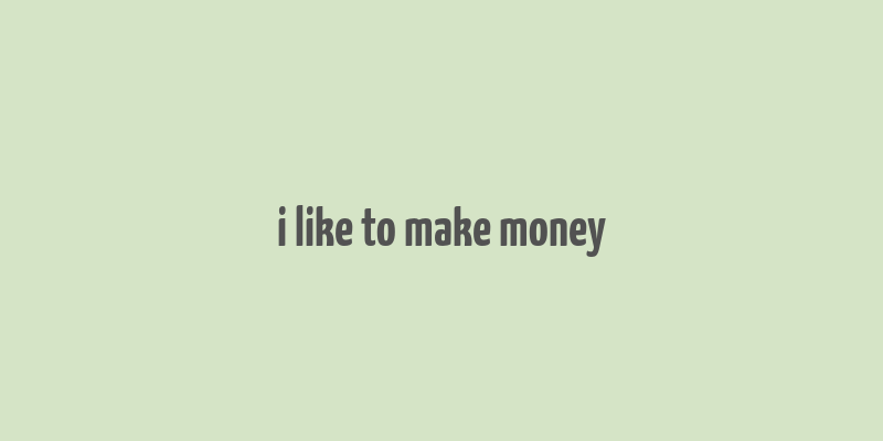 i like to make money