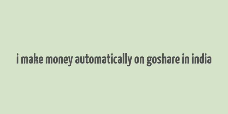 i make money automatically on goshare in india