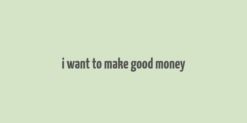 i want to make good money