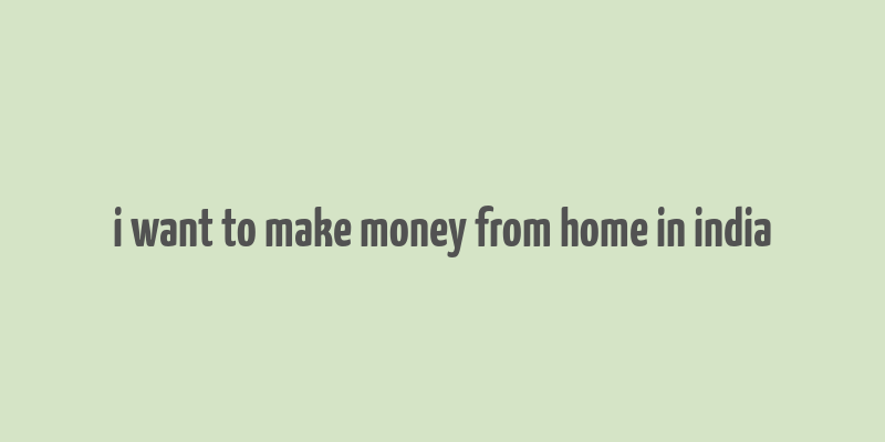 i want to make money from home in india