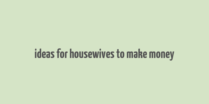 ideas for housewives to make money