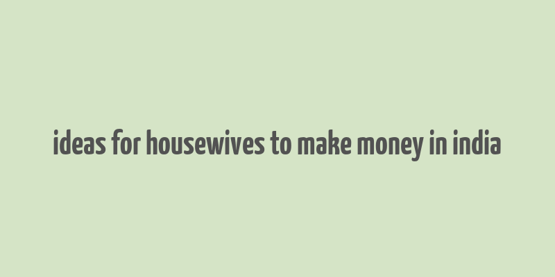 ideas for housewives to make money in india