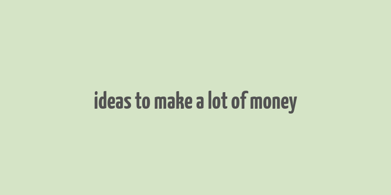 ideas to make a lot of money